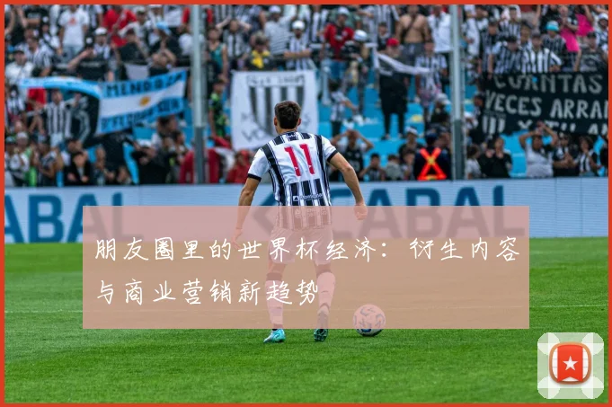 朋友圈里的世界杯经济：衍生内容与商业营销新趋势