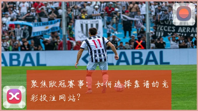 聚焦欧冠赛事：如何选择靠谱的竞彩投注网站？