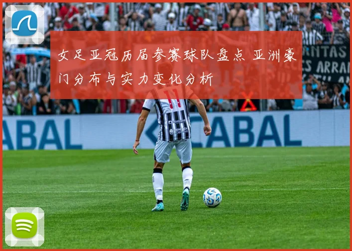 女足亚冠历届参赛球队盘点 亚洲豪门分布与实力变化分析
