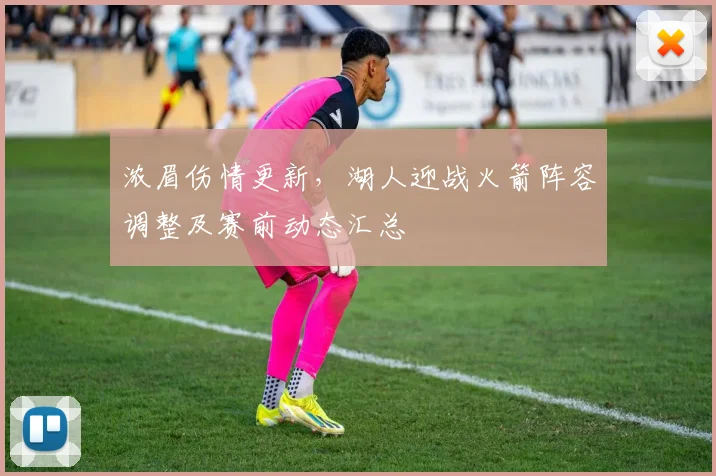 浓眉伤情更新,湖人迎战火箭阵容调整及赛前动态汇总