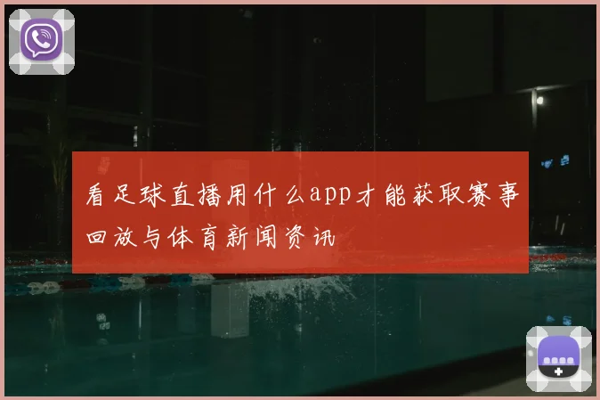 看足球直播用什么app才能获取赛事回放与体育新闻资讯