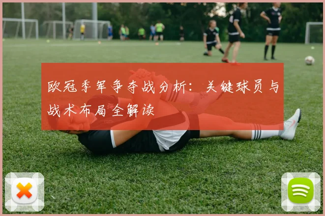 欧冠季军争夺战分析:关键球员与战术布局全解读