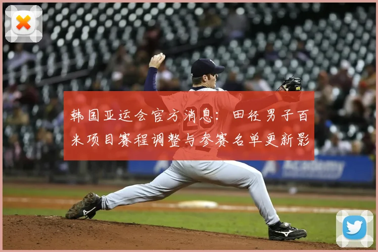 韩国亚运会官方消息：田径男子百米项目赛程调整与参赛名单更新影响对决安排