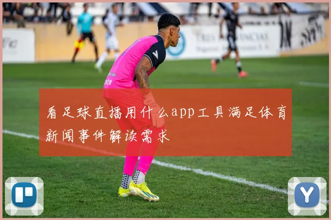 看足球直播用什么app工具满足体育新闻事件解读需求