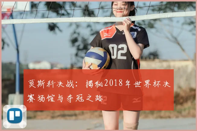 莫斯科决战：揭秘2018年世界杯决赛场馆与夺冠之路