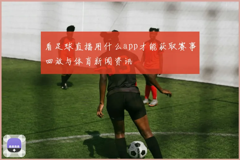 看足球直播用什么app才能获取赛事回放与体育新闻资讯