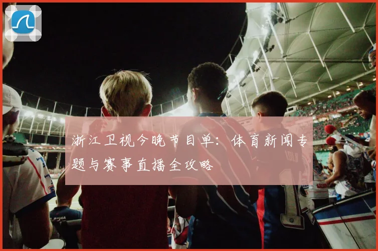 浙江卫视今晚节目单：体育新闻专题与赛事直播全攻略