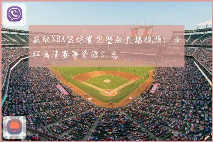 获取NBA篮球赛完整版直播视频：全程高清赛事资源汇总