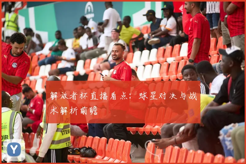 解放者杯直播看点:球星对决与战术解析前瞻