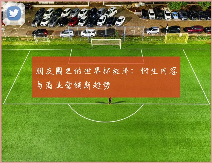 朋友圈里的世界杯经济：衍生内容与商业营销新趋势