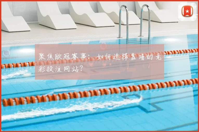 聚焦欧冠赛事:如何选择靠谱的竞彩投注网站?