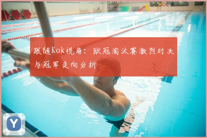 跟随Kok视角：欧冠淘汰赛激烈对决与冠军走向分析