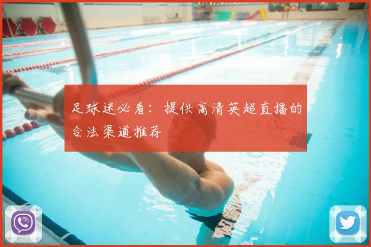 足球迷必看:提供高清英超直播的合法渠道推荐