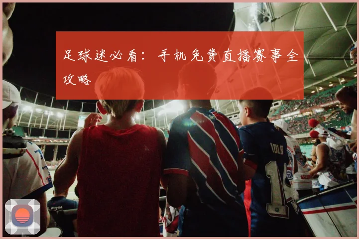 足球迷必看:手机免费直播赛事全攻略