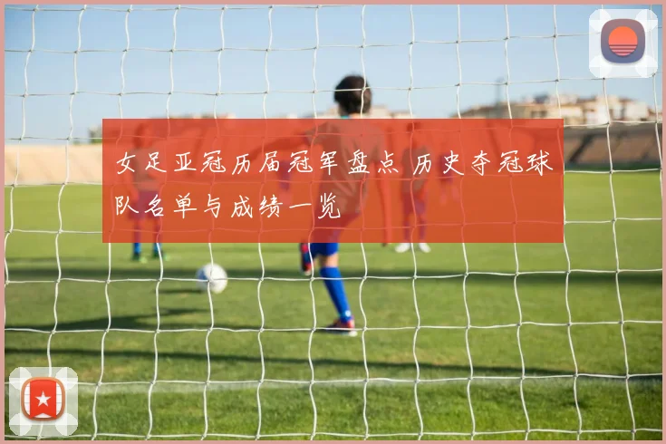 女足亚冠历届冠军盘点 历史夺冠球队名单与成绩一览