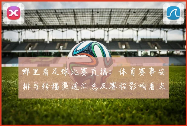 哪里看足球比赛直播:体育赛事安排与转播渠道汇总及赛程影响看点