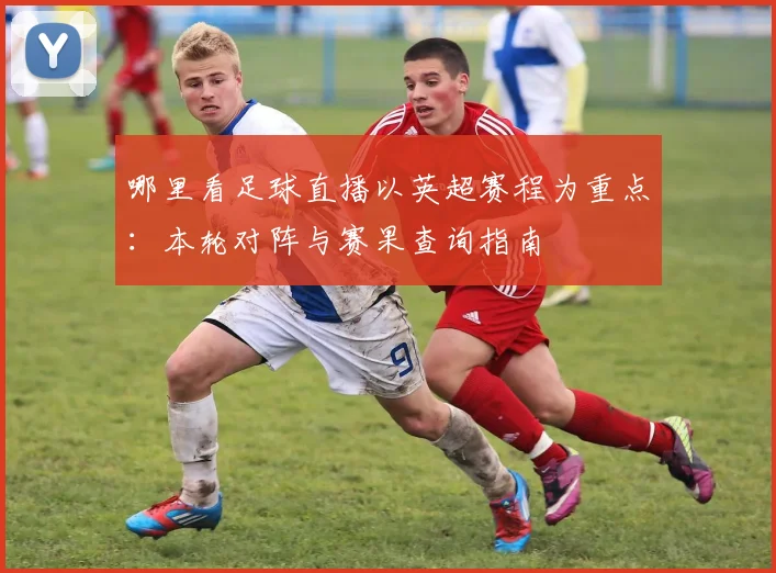 哪里看足球直播以英超赛程为重点:本轮对阵与赛果查询指南