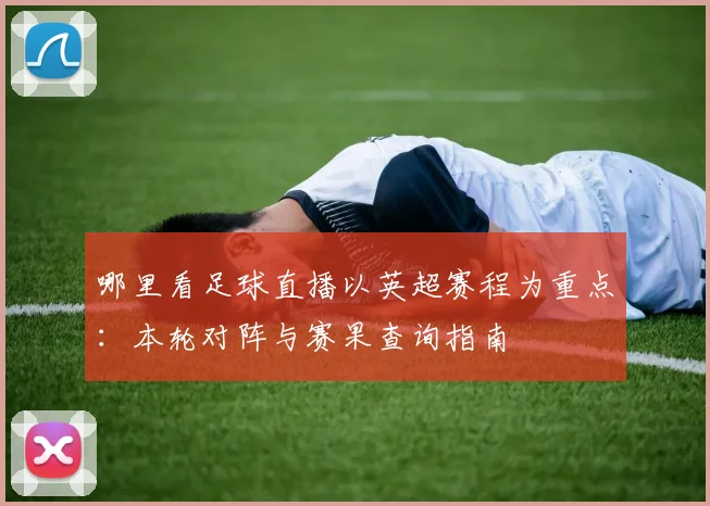 哪里看足球直播以英超赛程为重点:本轮对阵与赛果查询指南