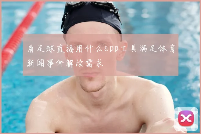 看足球直播用什么app工具满足体育新闻事件解读需求