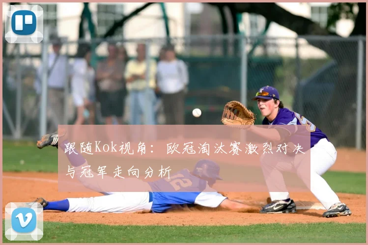 跟随Kok视角:欧冠淘汰赛激烈对决与冠军走向分析
