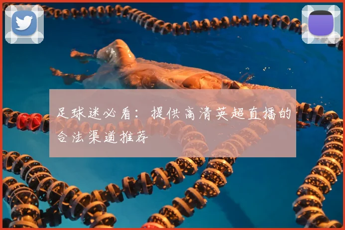 足球迷必看:提供高清英超直播的合法渠道推荐