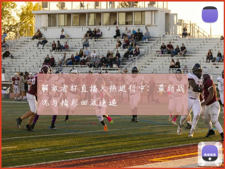 解放者杯直播火热进行中:最新战况与精彩回放速递