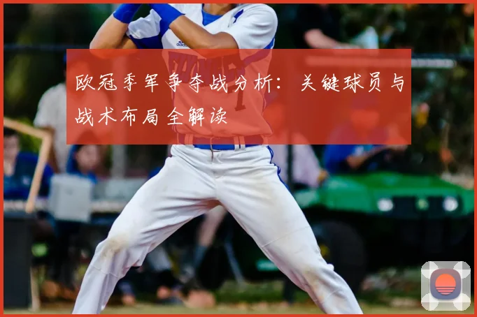 欧冠季军争夺战分析:关键球员与战术布局全解读