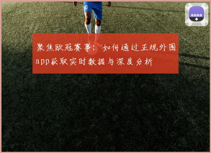 聚焦欧冠赛事：如何通过正规外围app获取实时数据与深度分析