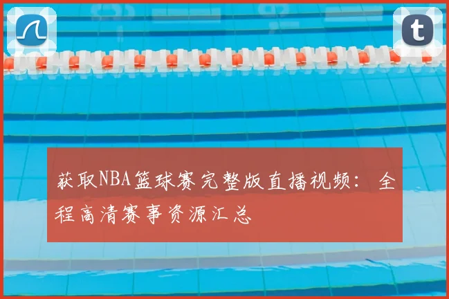 获取NBA篮球赛完整版直播视频：全程高清赛事资源汇总