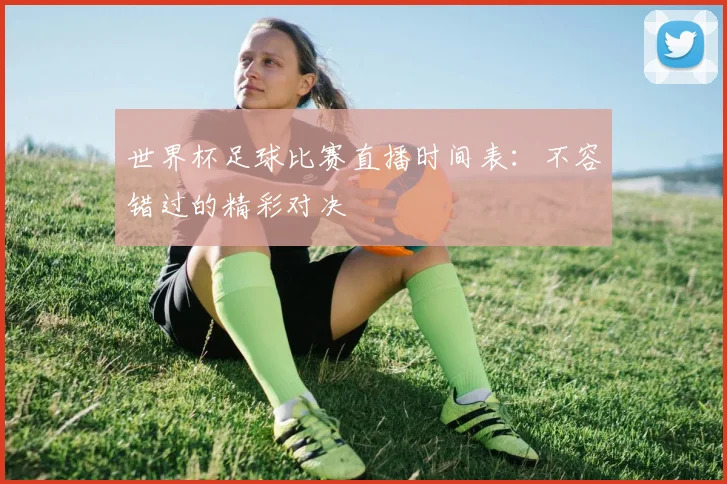 世界杯足球比赛直播时间表：不容错过的精彩对决