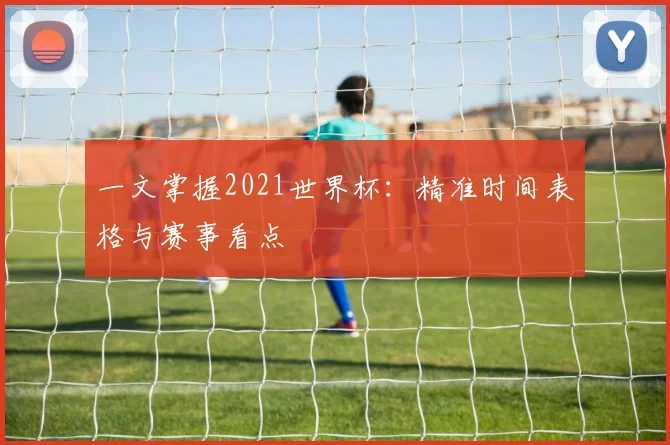 一文掌握2021世界杯：精准时间表格与赛事看点