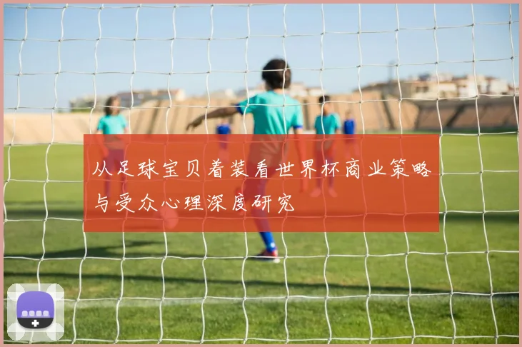 从足球宝贝着装看世界杯商业策略与受众心理深度研究