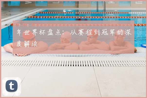 年世界杯盘点:从赛程到冠军的深度解读