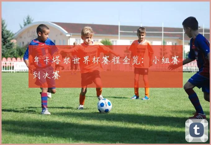 年卡塔尔世界杯赛程全览：小组赛到决赛
