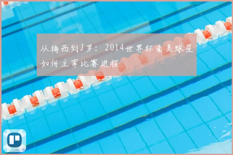 从梅西到J罗：2014世界杯南美球星如何主宰比赛进程