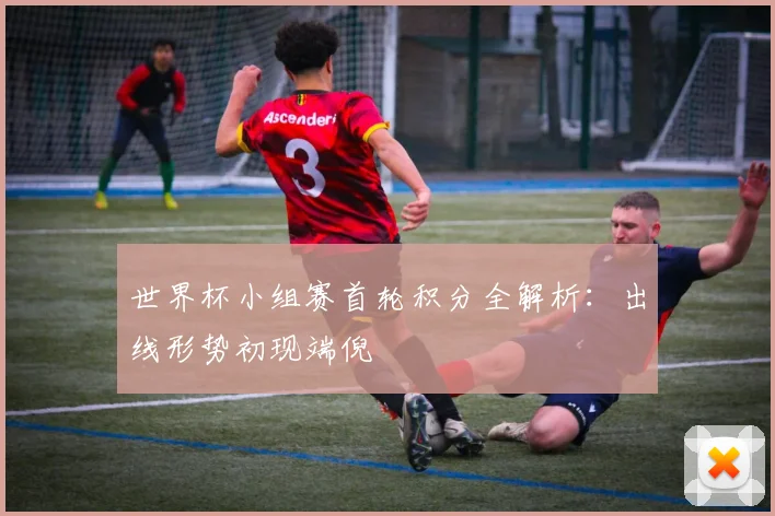 世界杯小组赛首轮积分全解析：出线形势初现端倪