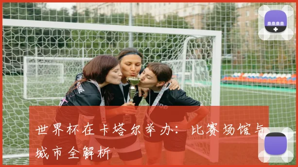 世界杯在卡塔尔举办:比赛场馆与城市全解析