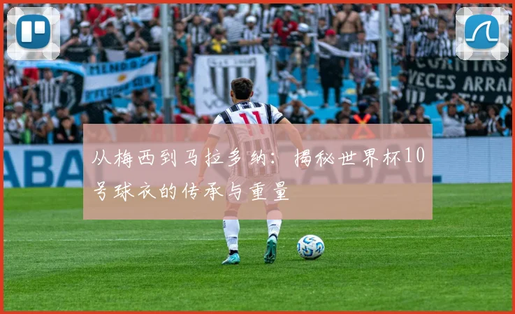 从梅西到马拉多纳：揭秘世界杯10号球衣的传承与重量
