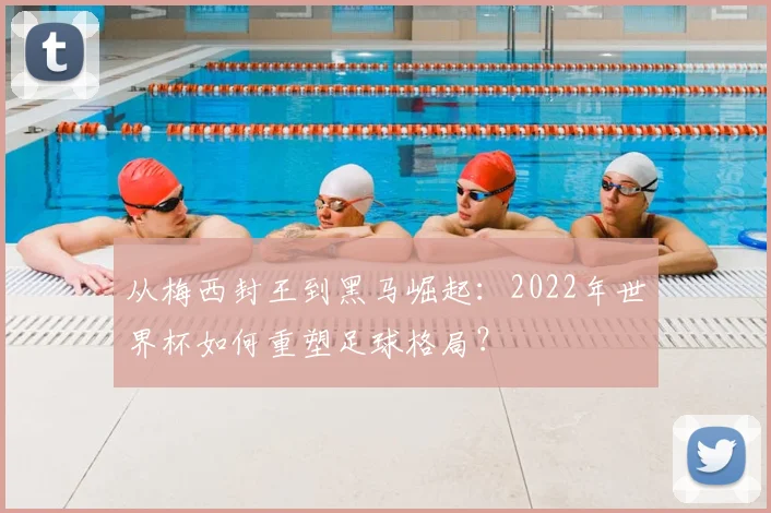 从梅西封王到黑马崛起：2022年世界杯如何重塑足球格局？