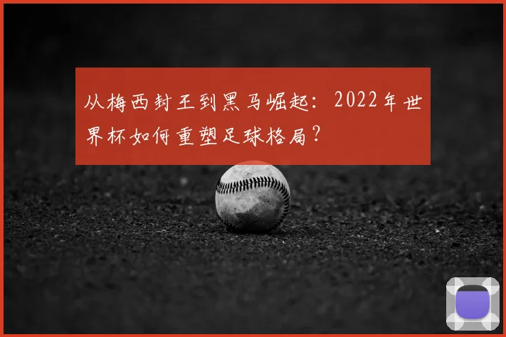 从梅西封王到黑马崛起：2022年世界杯如何重塑足球格局？