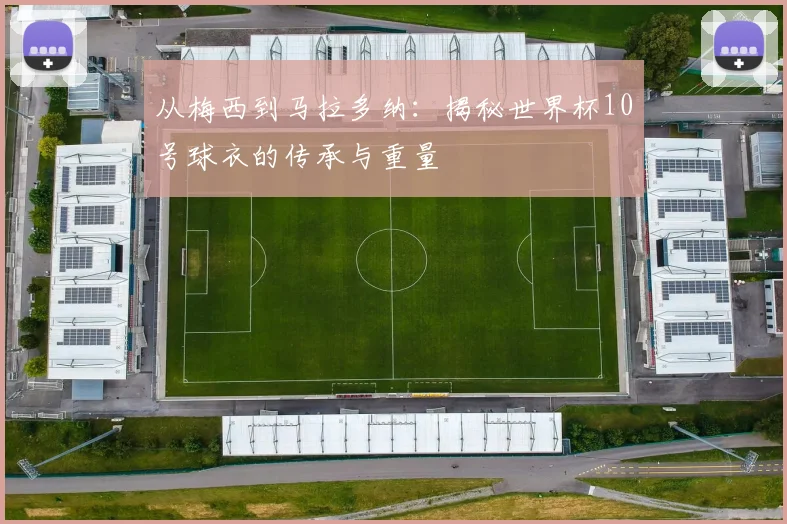 从梅西到马拉多纳：揭秘世界杯10号球衣的传承与重量