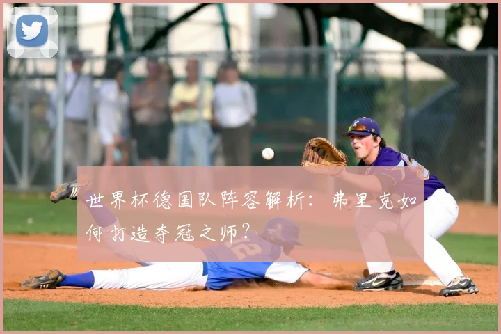 世界杯德国队阵容解析：弗里克如何打造夺冠之师？