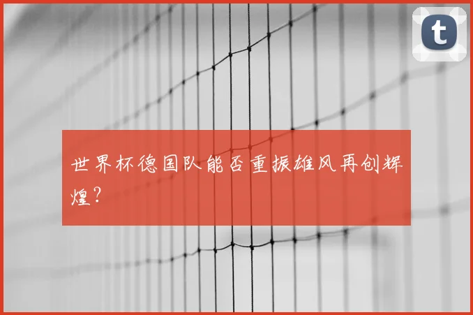 世界杯德国队能否重振雄风再创辉煌？