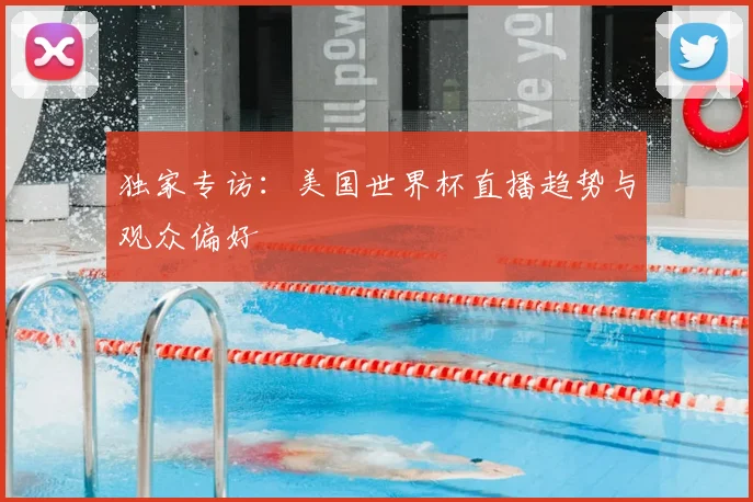 独家专访：美国世界杯直播趋势与观众偏好