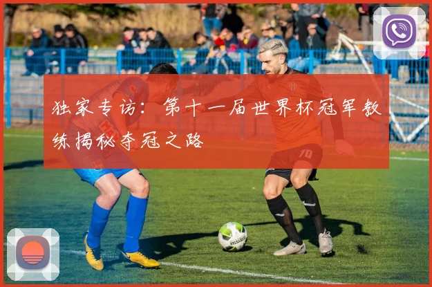 独家专访：第十一届世界杯冠军教练揭秘夺冠之路