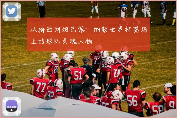 从梅西到姆巴佩：细数世界杯赛场上的球队灵魂人物