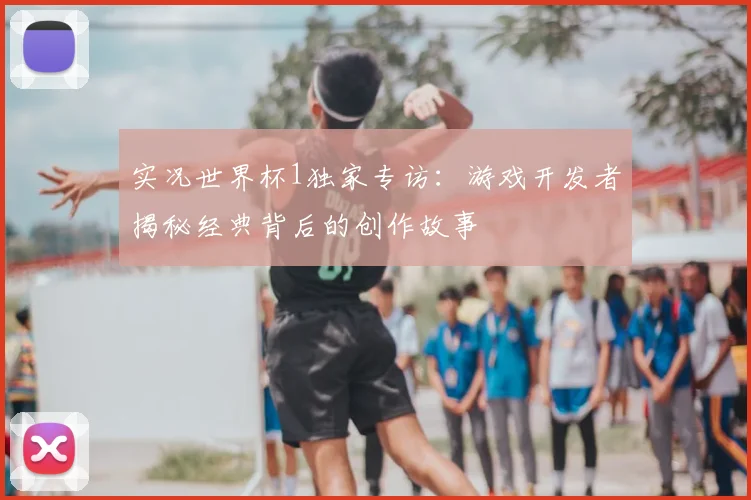 实况世界杯1独家专访：游戏开发者揭秘经典背后的创作故事