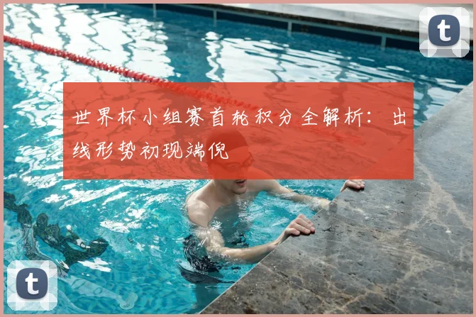 世界杯小组赛首轮积分全解析：出线形势初现端倪