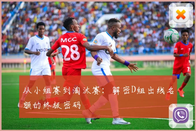 从小组赛到淘汰赛:解密D组出线名额的终极密码
