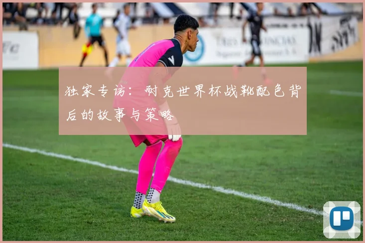 独家专访：耐克世界杯战靴配色背后的故事与策略